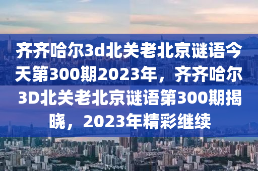 齐齐哈尔3d北关老北京谜语今天第300期2023年，齐齐哈尔3D北关老北京谜语第300期揭晓，2023年精彩继续