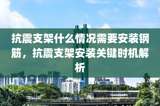 抗震支架什么情况需要安装钢筋，抗震支架安装关键时机解析