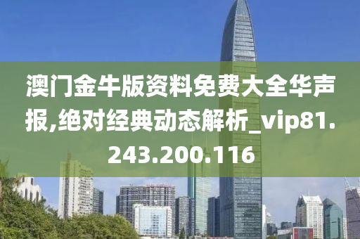 澳门金牛版资料免费大全华声报,绝对经典动态解析_vip81.243.200.116