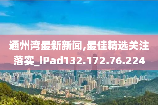 通州湾最新新闻,最佳精选关注落实_iPad132.172.76.224