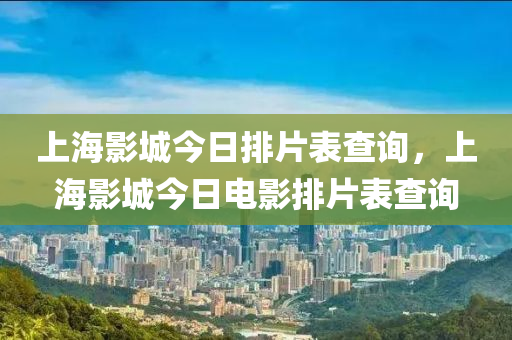 上海影城今日排片表查询，上海影城今日电影排片表查询