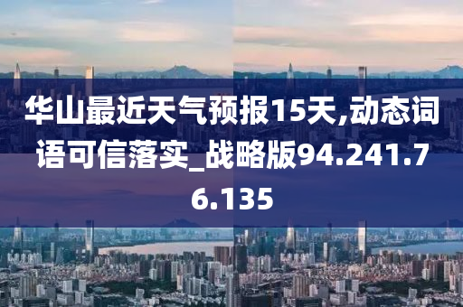 华山最近天气预报15天,动态词语可信落实_战略版94.241.76.135