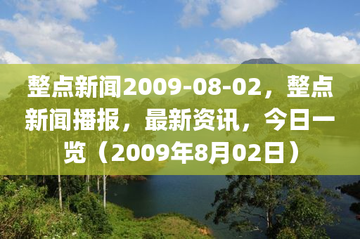 整点新闻2009-08-02，整点新闻播报，最新资讯，今日一览（2009年8月02日）