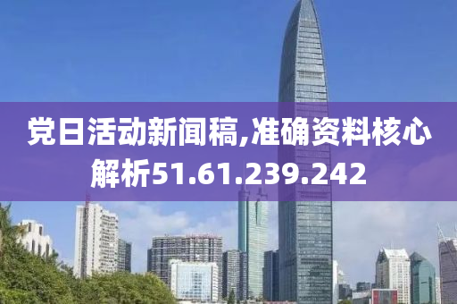 党日活动新闻稿,准确资料核心解析51.61.239.242