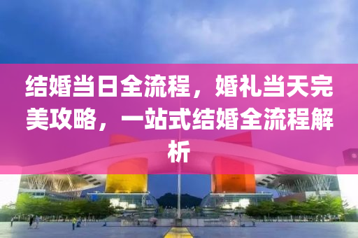 结婚当日全流程，婚礼当天完美攻略，一站式结婚全流程解析