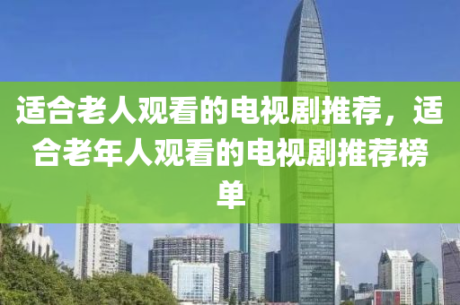 适合老人观看的电视剧推荐，适合老年人观看的电视剧推荐榜单