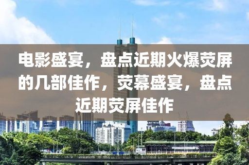 电影盛宴，盘点近期火爆荧屏的几部佳作，荧幕盛宴，盘点近期荧屏佳作