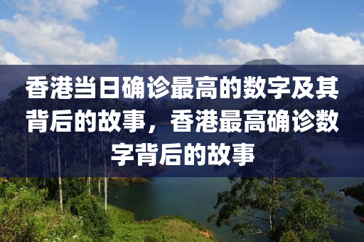 香港当日确诊最高的数字及其背后的故事，香港最高确诊数字背后的故事