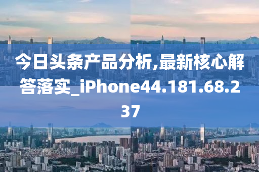 今日头条产品分析,最新核心解答落实_iPhone44.181.68.237