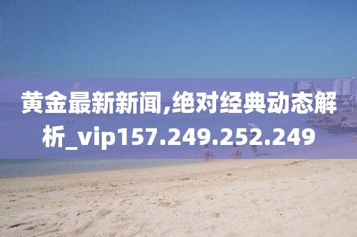 黄金最新新闻,绝对经典动态解析_vip157.249.252.249