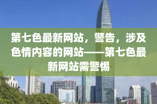 第七色最新网站，警告，涉及色情内容的网站——第七色最新网站需警惕