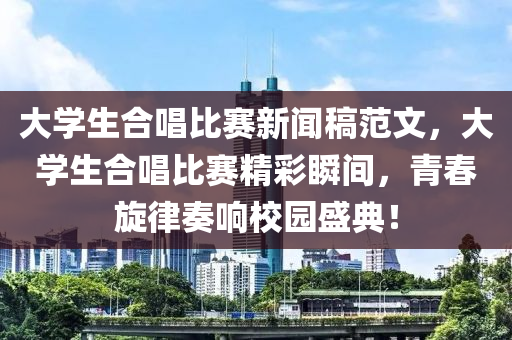 大学生合唱比赛新闻稿范文，大学生合唱比赛精彩瞬间，青春旋律奏响校园盛典！