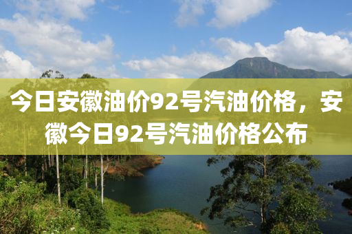 今日安徽油价92号汽油价格，安徽今日92号汽油价格公布