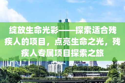 绽放生命光彩——探索适合残疾人的项目，点亮生命之光，残疾人专属项目探索之旅