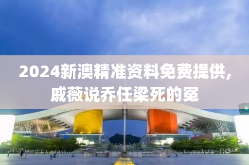 2024新澳精准资料免费提供,戚薇说乔任梁死的冤