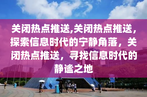 关闭热点推送,关闭热点推送，探索信息时代的宁静角落，关闭热点推送，寻找信息时代的静谧之地