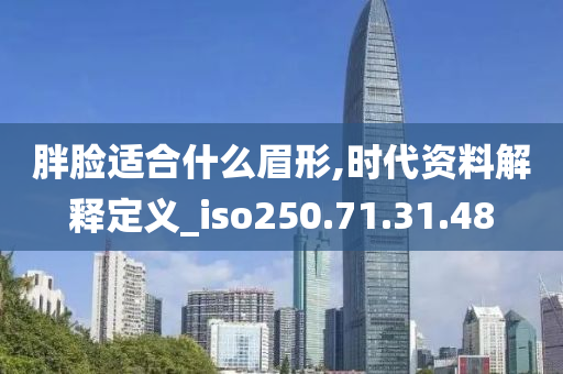 胖脸适合什么眉形,时代资料解释定义_iso250.71.31.48