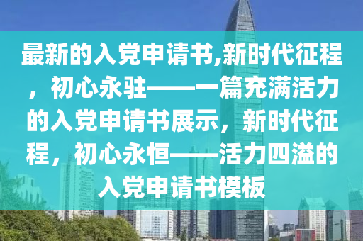 最新的入党申请书,新时代征程，初心永驻——一篇充满活力的入党申请书展示，新时代征程，初心永恒——活力四溢的入党申请书模板