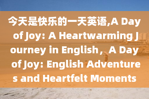 今天是快乐的一天英语,A Day of Joy: A Heartwarming Journey in English，A Day of Joy: English Adventures and Heartfelt Moments