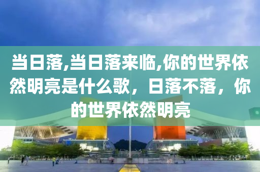 当日落,当日落来临,你的世界依然明亮是什么歌，日落不落，你的世界依然明亮