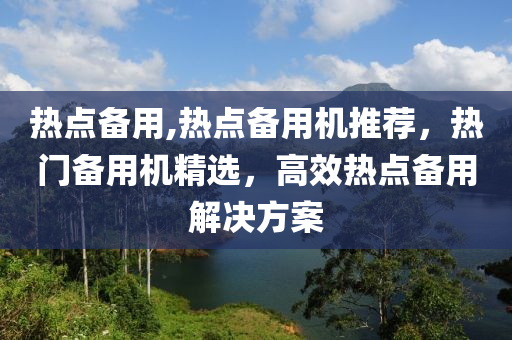 热点备用,热点备用机推荐，热门备用机精选，高效热点备用解决方案