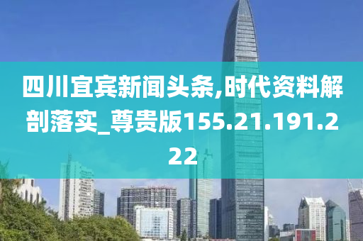 四川宜宾新闻头条,时代资料解剖落实_尊贵版155.21.191.222