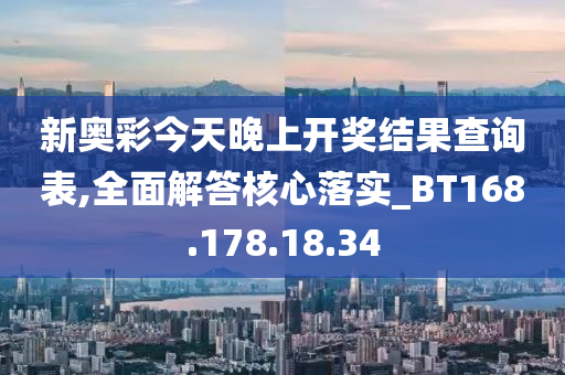 新奥彩今天晚上开奖结果查询表,全面解答核心落实_BT168.178.18.34