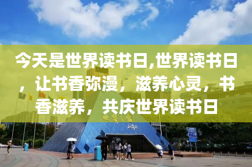 今天是世界读书日,世界读书日，让书香弥漫，滋养心灵，书香滋养，共庆世界读书日