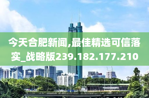 今天合肥新闻,最佳精选可信落实_战略版239.182.177.210