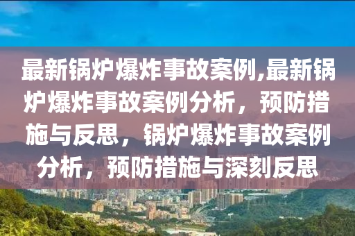 最新锅炉爆炸事故案例,最新锅炉爆炸事故案例分析，预防措施与反思，锅炉爆炸事故案例分析，预防措施与深刻反思