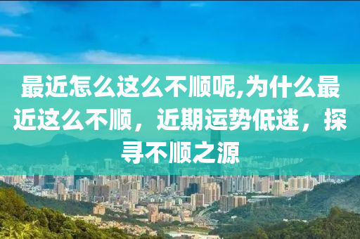 最近怎么这么不顺呢,为什么最近这么不顺，近期运势低迷，探寻不顺之源