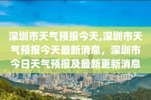 深圳市天气预报今天,深圳市天气预报今天最新消息，深圳市今日天气预报及最新更新消息