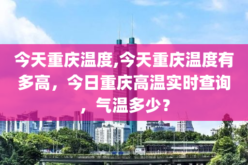 今天重庆温度,今天重庆温度有多高，今日重庆高温实时查询，气温多少？