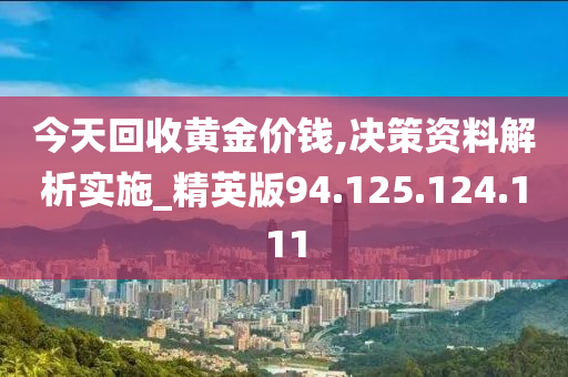 今天回收黄金价钱,决策资料解析实施_精英版94.125.124.111