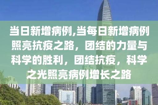 当日新增病例,当每日新增病例照亮抗疫之路，团结的力量与科学的胜利，团结抗疫，科学之光照亮病例增长之路