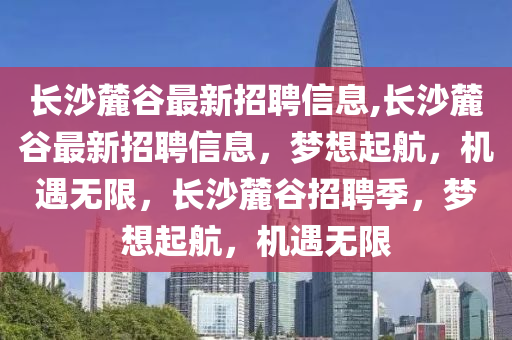 长沙麓谷最新招聘信息,长沙麓谷最新招聘信息，梦想起航，机遇无限，长沙麓谷招聘季，梦想起航，机遇无限