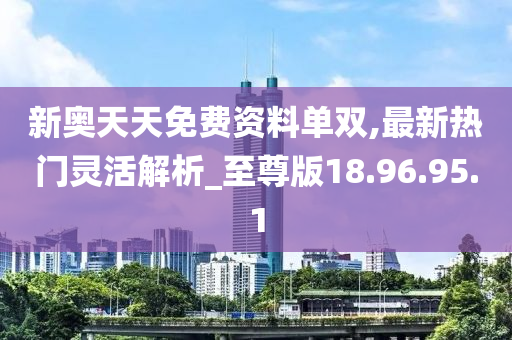 新奥天天免费资料单双,最新热门灵活解析_至尊版18.96.95.1