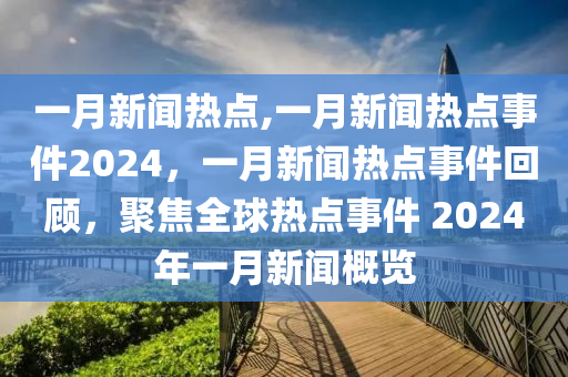 一月新闻热点,一月新闻热点事件2024，一月新闻热点事件回顾，聚焦全球热点事件 2024年一月新闻概览