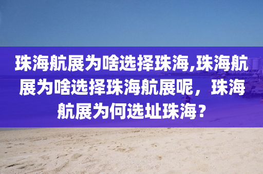 珠海航展为啥选择珠海,珠海航展为啥选择珠海航展呢，珠海航展为何选址珠海？