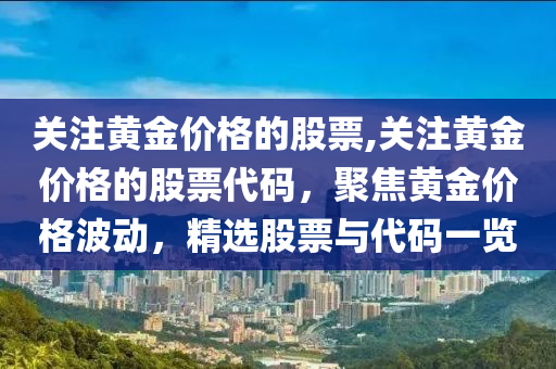 关注黄金价格的股票,关注黄金价格的股票代码，聚焦黄金价格波动，精选股票与代码一览