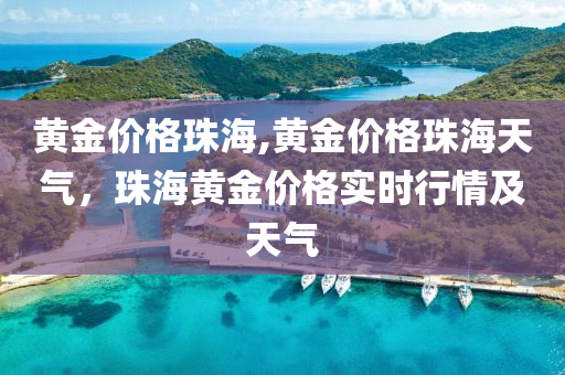 黄金价格珠海,黄金价格珠海天气，珠海黄金价格实时行情及天气