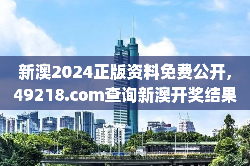 新澳2024正版资料免费公开,49218.соm查询新澳开奖结果