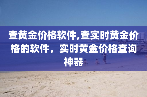 查黄金价格软件,查实时黄金价格的软件，实时黄金价格查询神器