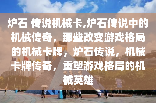 炉石 传说机械卡,炉石传说中的机械传奇，那些改变游戏格局的机械卡牌，炉石传说，机械卡牌传奇，重塑游戏格局的机械英雄