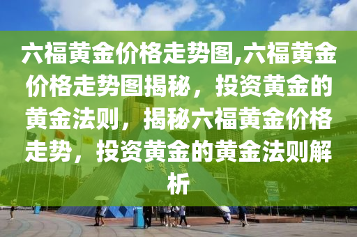 六福黄金价格走势图,六福黄金价格走势图揭秘，投资黄金的黄金法则，揭秘六福黄金价格走势，投资黄金的黄金法则解析