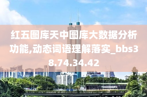 红五图库天中图库大数据分析功能,动态词语理解落实_bbs38.74.34.42