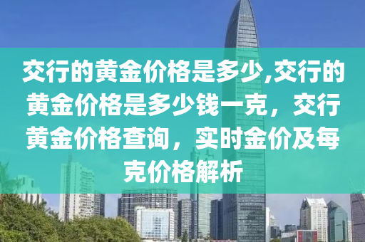 交行的黄金价格是多少,交行的黄金价格是多少钱一克，交行黄金价格查询，实时金价及每克价格解析