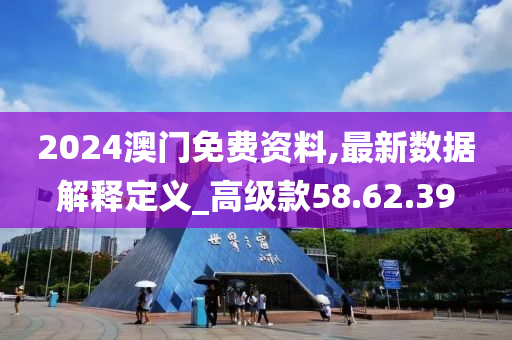 2024澳门免费资料,最新数据解释定义_高级款58.62.39