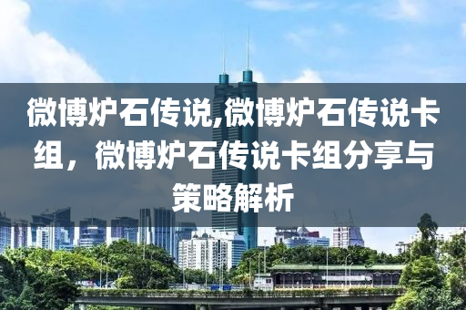 微博炉石传说,微博炉石传说卡组，微博炉石传说卡组分享与策略解析