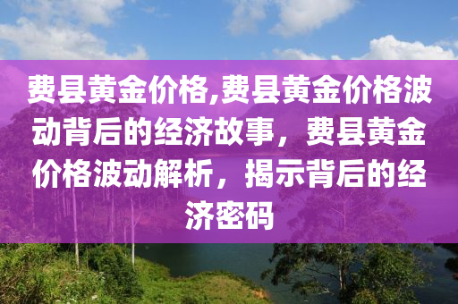 费县黄金价格,费县黄金价格波动背后的经济故事，费县黄金价格波动解析，揭示背后的经济密码